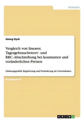 Vergleich Von Linearer, Tagesgebrauchtwertã¢ââ Und Rrcã¢ââabschreibung Bei Konstanten Und Ver..., De Georg Dyck., Vol. 1. Editorial Grin Publishing, Tapa Blanda En Alemán