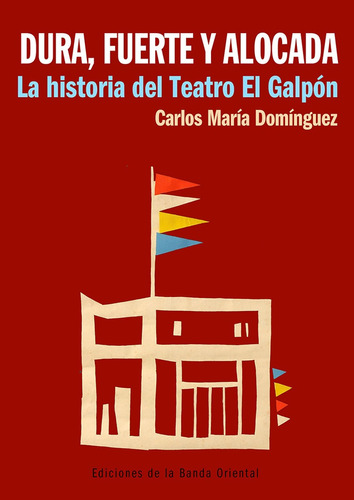 Dura, Fuerte Y Alocada - La Historia Del Teatro El Galpon - 