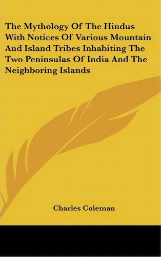 The Mythology Of The Hindus With Notices Of Various Mountain And Island Tribes Inhabiting The Two..., De Charles Coleman. Editorial Kessinger Publishing, Tapa Dura En Inglés