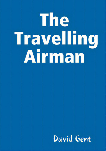 The Travelling Airman, De Gent, David., Vol. 1. Editorial Lulu Pr, Tapa Blanda En Inglés