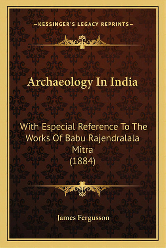 Archaeology In India: With Especial Reference To The Works Of Babu Rajendralala Mitra (1884), De Fergusson, James. Editorial Kessinger Pub Llc, Tapa Blanda En Inglés