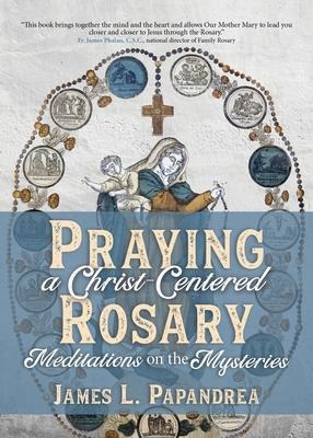 Praying A Christ-centered Rosary : Meditations On The Mys...