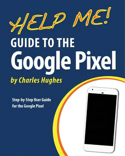 Help Me! Guide To The Google Pixel: Step-by-step User Guide For The Google Pixel, De Hughes, Charles., Vol. 1. Editorial Createspace, Tapa Blanda En Inglés