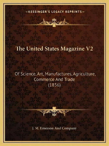The United States Magazine V2 : Of Science, Art, Manufactures, Agriculture, Commerce And Trade (1..., De J M Emerson And Company. Editorial Kessinger Publishing, Tapa Blanda En Inglés