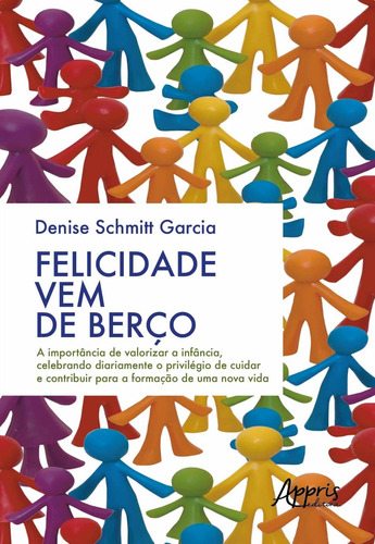 Felicidade vem de berço: a importância de valorizar a infância, celebrando diariamente o privilégio de cuidar e contribuir para a formação de uma nova vida, de Garcia, Denise Schmitt. Appris Editora e Livraria Eireli - ME, capa mole em português, 2020