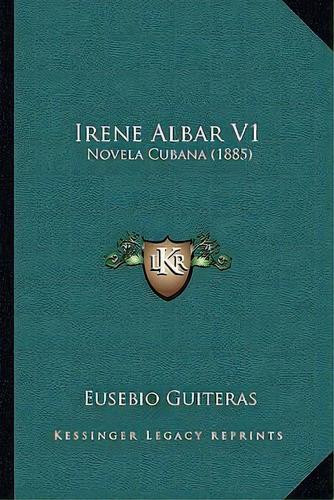 Irene Albar V1 : Novela Cubana (1885), De Eusebio Guiteras., Vol. 1. Editorial Kessinger Legacy Reprints, Tapa Blanda En Español