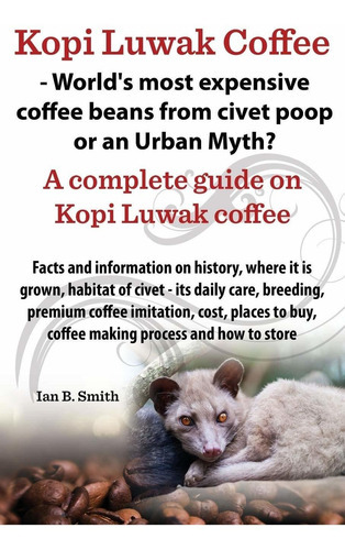 Kopi Luwak Coffee - World's Most Expensive Coffee Beans From Civet Poop Or An Urban Myth?, De Ian Bradford Smith. Editorial Ipact Limited, Tapa Blanda En Inglés