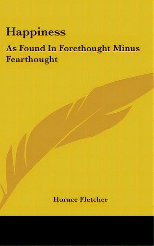 Happiness: As Found In Forethought Minus Fearthought, De Fletcher, Horace. Editorial Kessinger Pub Llc, Tapa Dura En Inglés