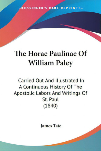 The Horae Paulinae Of William Paley: Carried Out And Illustrated In A Continuous History Of The A..., De Tate, James. Editorial Kessinger Pub Llc, Tapa Blanda En Inglés