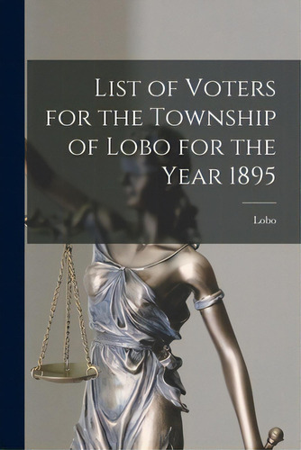 List Of Voters For The Township Of Lobo For The Year 1895 [microform], De Lobo (ont Township). Editorial Legare Street Pr, Tapa Blanda En Inglés