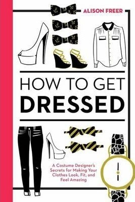 How To Get Dressed : A Costume Designer's Secrets For Making