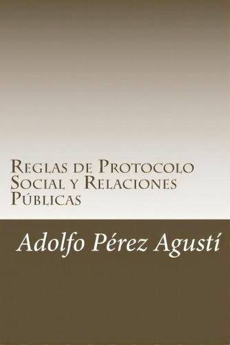 Reglas De Protocolo Social Y Relaciones P Blicas, De Adolfo Perez Agusti. Editorial Createspace Independent Publishing Platform, Tapa Blanda En Español
