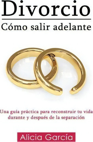 Divórcio: Cómo Salir Adelante, De Alicia Garcia., Vol. 1. Editorial Createspace Independent Publishing Platform, Tapa Blanda En Español