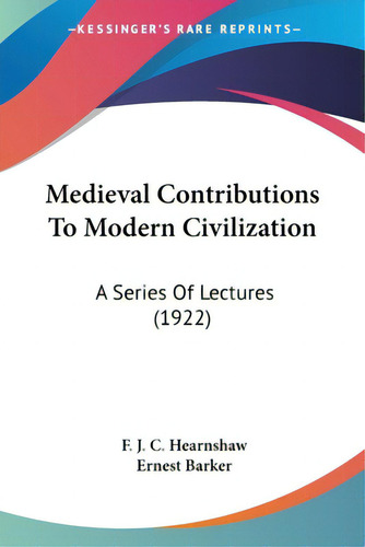 Medieval Contributions To Modern Civilization: A Series Of Lectures (1922), De Hearnshaw, F. J. C.. Editorial Kessinger Pub Llc, Tapa Blanda En Inglés