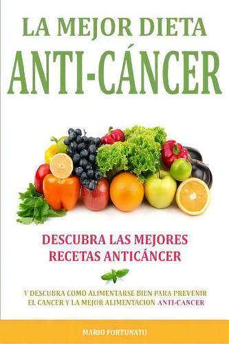 La Mejor Dieta Anti-cancer : Descubra Las Mejores Recetas Anticancer: Descubra Como Alimentarse B..., De Mario Fortunato. Editorial Createspace Independent Publishing Platform, Tapa Blanda En Español