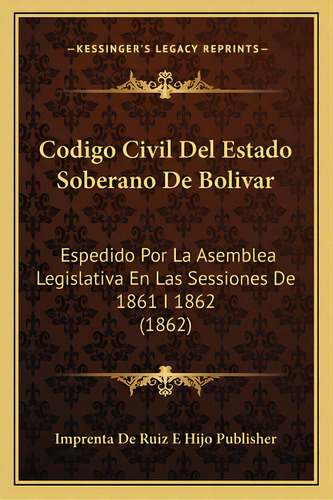 Codigo Civil Del Estado Soberano De Bolivar: Espedido Por La Asemblea Legislativa En Las Sessione..., De Imprenta De Ruiz E Hijo Publisher. Editorial Kessinger Pub Llc, Tapa Blanda En Español