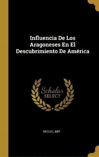 Influencia De Los Aragoneses En El Descubrimiento De America, De Miguel Mir. Editorial Wentworth Press, Tapa Dura En Español