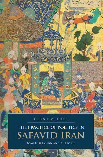 The Practice Of Politics In Safavid Iran, De Colin P. Mitchell. Editorial I B Tauris Co Ltd, Tapa Dura En Inglés