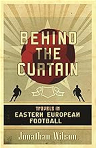 Behind The Curtain: Football In Eastern Europe / Wilson, Jon