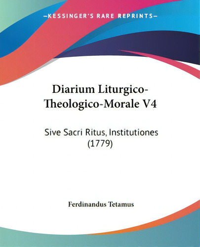 Diarium Liturgico-theologico-morale V4: Sive Sacri Ritus, Institutiones (1779), De Tetamus, Ferdinandus., Vol. 4. Editorial Kessinger Pub Llc, Tapa Blanda En Inglés