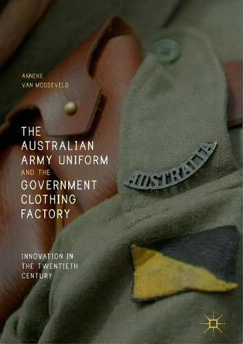 The Australian Army Uniform And The Government Clothing Factory : Innovation In The Twentieth Cen..., De Anneke Van Mosseveld. Editorial Springer International Publishing Ag, Tapa Dura En Inglés