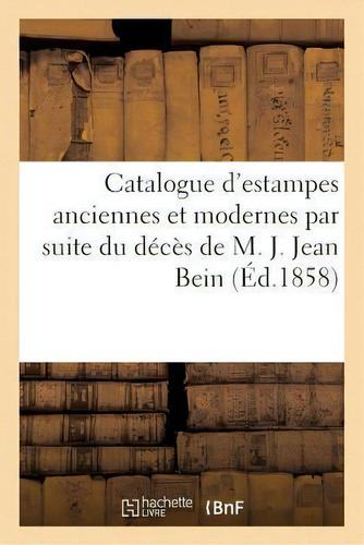 Catalogue D'estampes Anciennes Modernes Par Suite Du Deces De M. J. Jean Bein Vente 26 Avril 1858, De Vigneres-j. Editorial Hachette Livre - Bnf, Tapa Blanda En Francés