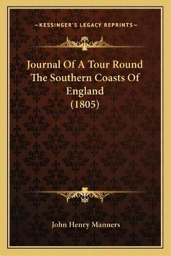 Journal Of A Tour Round The Southern Coasts Of England (1805), De John Henry Manners. Editorial Kessinger Publishing, Tapa Blanda En Inglés