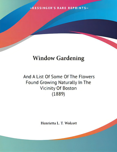 Window Gardening: And A List Of Some Of The Flowers Found Growing Naturally In The Vicinity Of Bo..., De Wolcott, Henrietta L. T.. Editorial Kessinger Pub Llc, Tapa Blanda En Inglés