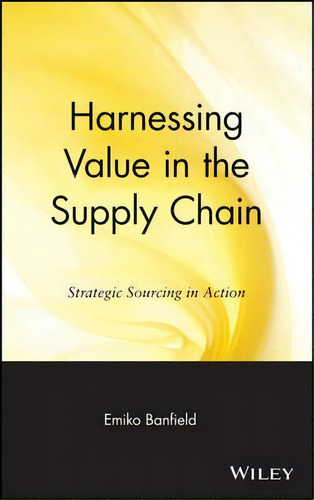 Harnessing Value In The Supply Chain: Strategic Sourcing In Action, De Emiko Banfield., Vol. 1. Editorial John Wiley Sons Inc, Tapa Dura En Inglés