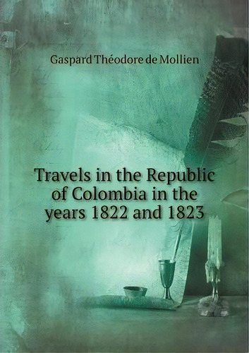 Travels In The Republic Of Colombia In The Years 1822 And 1, De Gaspard The Odore De Mollien. Editorial Book On Demand Ltd.