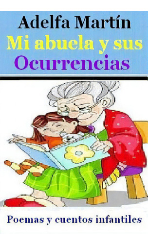 Mi Abuela Y Sus Ocurrencias: Cuentos Y Poemas Para Ninos Y Adolescentes: Poemas Y Cuentos Infantiles, De Martin, Adelfa., Vol. 1. Editorial Createspace, Tapa Blanda En Español