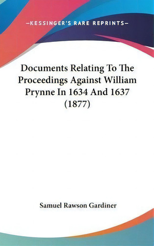 Documents Relating To The Proceedings Against William Prynne In 1634 And 1637 (1877), De Samuel Rawson Gardiner., Vol. 1. Editorial Kessinger Publishing, Tapa Dura En Inglés, 1877