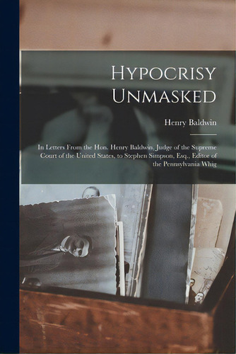 Hypocrisy Unmasked: In Letters From The Hon. Henry Baldwin, Judge Of The Supreme Court Of The Uni..., De Baldwin, Henry 1780-1844. Editorial Legare Street Pr, Tapa Blanda En Inglés