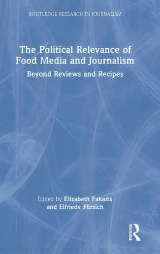 The Political Relevance Of Food Media And Journalism: Beyond Reviews And Recipes, De Fakazis, Elizabeth. Routledge Research In Journalism, Vol. 1. Editorial Routledge, Tapa Dura En Inglés