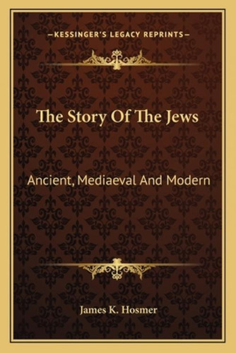 The Story Of The Jews: Ancient, Mediaeval And Modern: Ancient, Mediaeval And Modern, De Hosmer, James Kendall. Kessinger's Legacy Reprints, Vol. 1. Editorial Kessinger Pub Llc, Tapa Blanda En Inglés