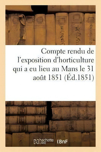 Compte Rendu De L'exposition D'horticulture Qui A Eu Lieu Au Mans, De Sans Auteur. Editorial Hachette Livre - Bnf, Tapa Blanda En Francés