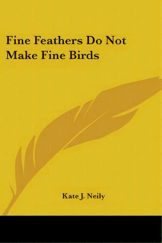 Fine Feathers Do Not Make Fine Birds, De Neily, Kate J.. Editorial Kessinger Pub Llc, Tapa Blanda En Inglés