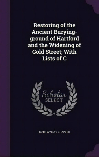 Restoring Of The Ancient Burying-ground Of Hartford And The Widening Of Gold Street; With Lists Of C, De Ruth Wyllys Chapter. Editorial Palala Press, Tapa Dura En Inglés