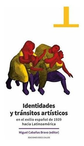Identidades y tránsitos artísticos en el exilio español de 1939 hacia Latinoamérica, de Miguel Cabañas Bravo. Editorial Doce Calles, tapa blanda en español, 2019