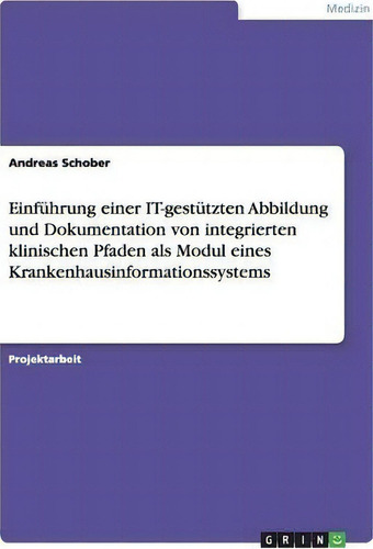 Einfuhrung Einer It-gestutzten Abbildung Und Dokumentation Von Integrierten Klinischen Pfaden Als..., De Andreas Schober., Vol. 1. Editorial Grin Publishing, Tapa Blanda En Alemán