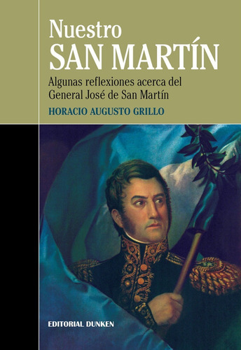 Nuestro San Martín. Algunas Reflexiones Acerca Del General José De San Martín, De Horacio Augusto Grillo., Vol. 0. Editorial Dunken, Tapa Blanda En Español, 2016