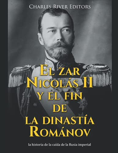 El Zar Nicolas Ii Y El Fin De La Dinastia Romanov: La Histor