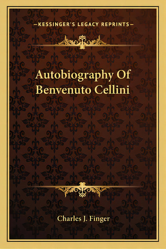 Autobiography Of Benvenuto Cellini, De Finger, Charles J.. Editorial Kessinger Pub Llc, Tapa Blanda En Inglés
