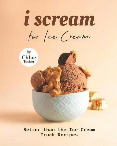 I Scream For Ice Cream : Better Than The Ice Cream Truck Recipes, De Chloe Tucker., Vol. 1. Editorial Desconocido, Tapa Blanda En Inglés