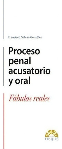 Proceso Penal Acusatorio Y Oral: Fábulas Reales, De Galván Gonzalez, Francisco. Ubijus Editorial, Tapa Blanda, Edición 1° Edición En Español, 2020