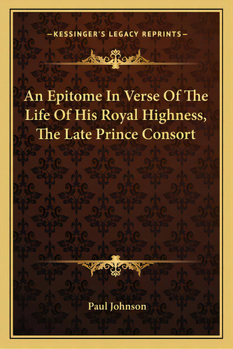 An Epitome In Verse Of The Life Of His Royal Highness, The Late Prince Consort, De Johnson, Paul. Editorial Kessinger Pub Llc, Tapa Blanda En Inglés