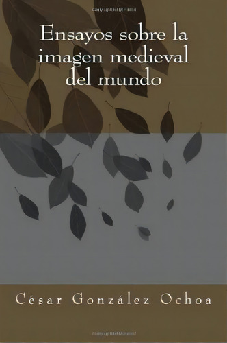 Ensayos Sobre La Imagen Medieval Del Mundo, De Cesar Gonzalez. Editorial Createspace Independent Publishing Platform, Tapa Blanda En Español