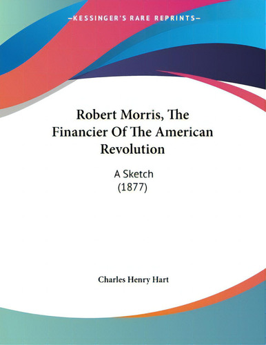Robert Morris, The Financier Of The American Revolution: A Sketch (1877), De Hart, Charles Henry., Vol. 1. Editorial Kessinger Pub Llc, Tapa Blanda En Inglés