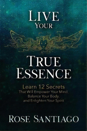 Live Your True Essence : Learn 12 Secrets That Will Empower Your Mind, Balance Your Body, And Enl..., De Rose Santiago. Editorial Rosa Santiago, Tapa Blanda En Inglés