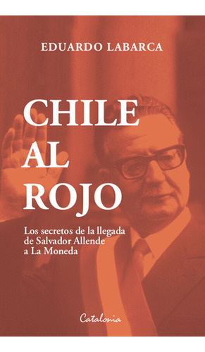 Chile Al Rojo: Los Secretos De La Llegada De Salvador Allende A La Moneda, De Eduardo Labarca., Vol. 1.0. Editorial Catalonia, Tapa Blanda, Edición 1 En Español, 2023